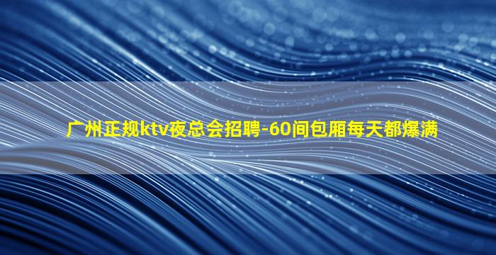 广州正规ktv夜总会招聘-60间包厢每天都爆满